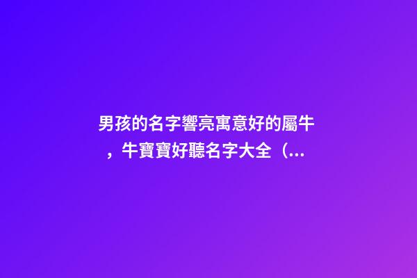 男孩的名字響亮寓意好的屬牛，牛寶寶好聽名字大全（好聽有寓意的男孩名字）